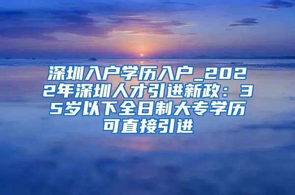 深圳入户学历入户_2022年深圳人才引进新政：35岁以下全日制大专学历可直接引进