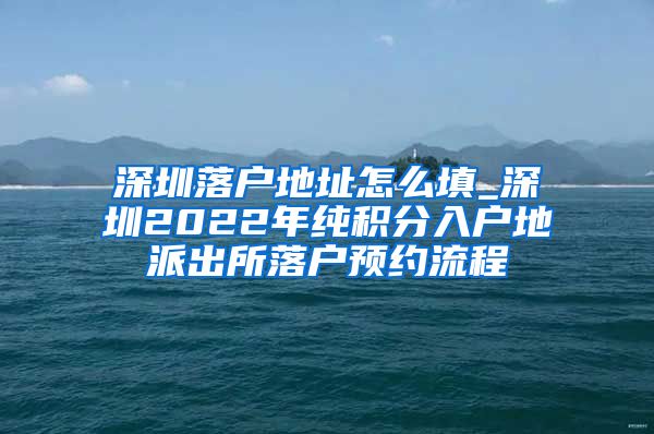 深圳落户地址怎么填_深圳2022年纯积分入户地派出所落户预约流程