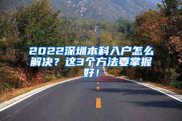 2022深圳本科入户怎么解决？这3个方法要掌握好！