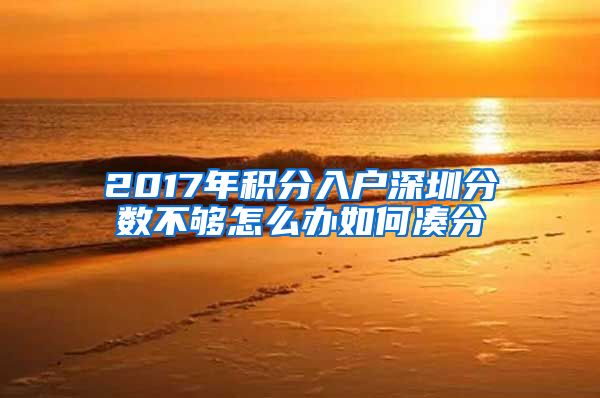 2017年积分入户深圳分数不够怎么办如何凑分