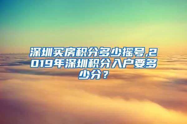 深圳买房积分多少摇号,2019年深圳积分入户要多少分？