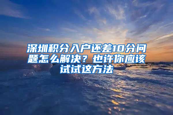 深圳积分入户还差10分问题怎么解决？也许你应该试试这方法