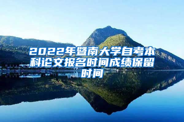 2022年暨南大学自考本科论文报名时间成绩保留时间