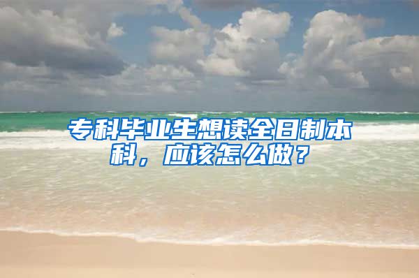 专科毕业生想读全日制本科，应该怎么做？