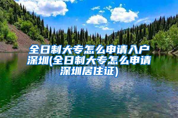 全日制大专怎么申请入户深圳(全日制大专怎么申请深圳居住证)