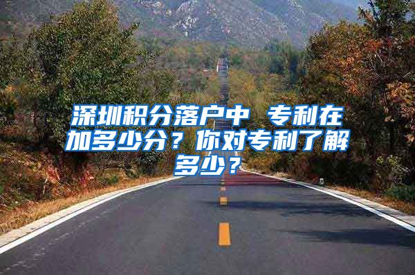 深圳积分落户中 专利在加多少分？你对专利了解多少？