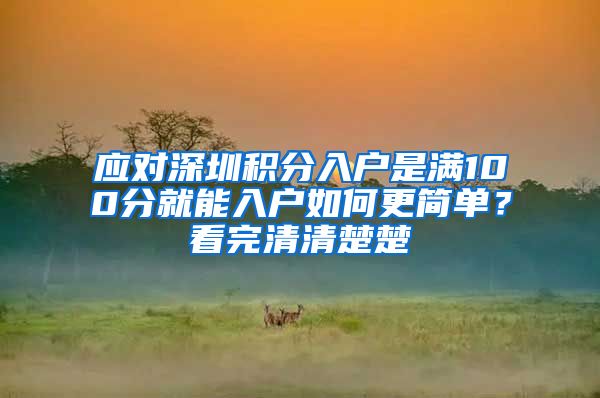 应对深圳积分入户是满100分就能入户如何更简单？看完清清楚楚