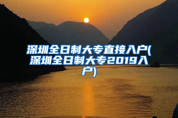 深圳全日制大专直接入户(深圳全日制大专2019入户)