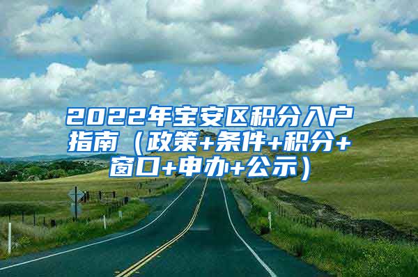 2022年宝安区积分入户指南（政策+条件+积分+窗口+申办+公示）