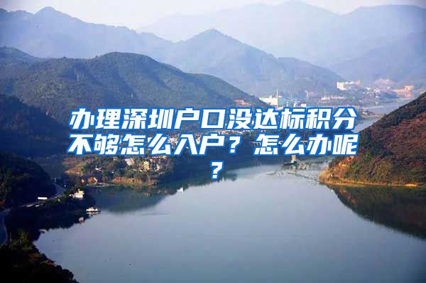 办理深圳户口没达标积分不够怎么入户？怎么办呢？