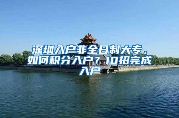 深圳入户非全日制大专，如何积分入户？10招完成入户