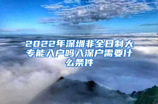 2022年深圳非全日制大专能入户吗入深户需要什么条件