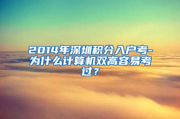 2014年深圳积分入户考-为什么计算机双高容易考过？