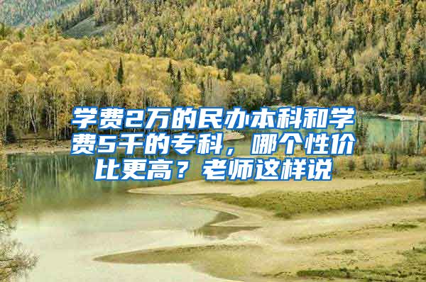 学费2万的民办本科和学费5千的专科，哪个性价比更高？老师这样说