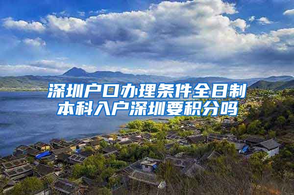 深圳户口办理条件全日制本科入户深圳要积分吗