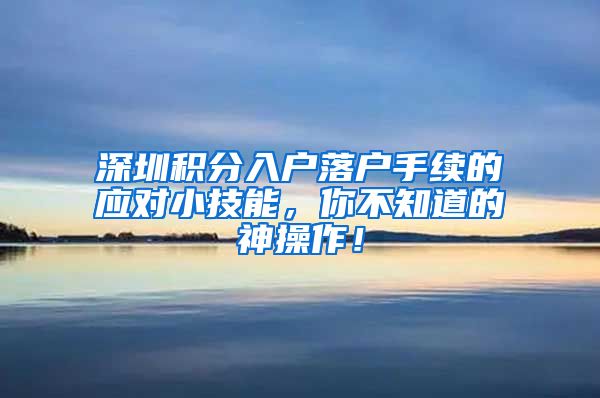 深圳积分入户落户手续的应对小技能，你不知道的神操作！