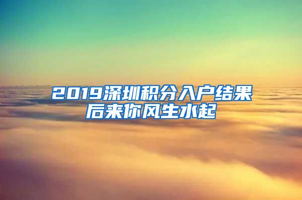 2019深圳积分入户结果后来你风生水起