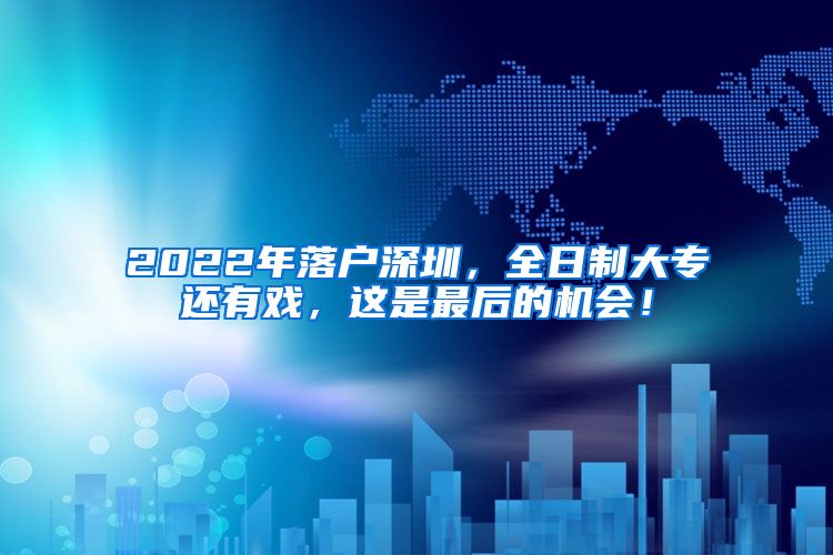 2022年落户深圳，全日制大专还有戏，这是最后的机会！