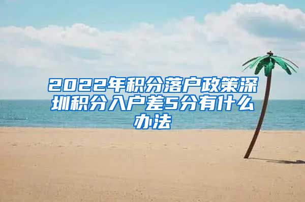 2022年积分落户政策深圳积分入户差5分有什么办法