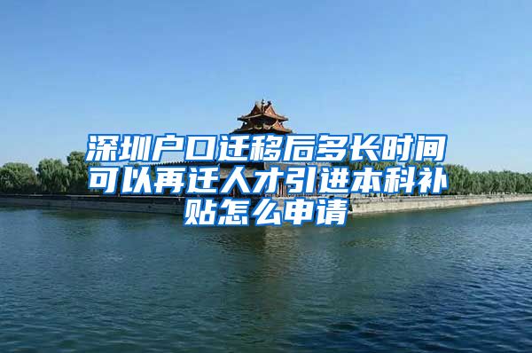 深圳户口迁移后多长时间可以再迁人才引进本科补贴怎么申请