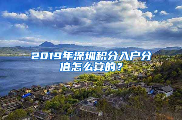 2019年深圳积分入户分值怎么算的？