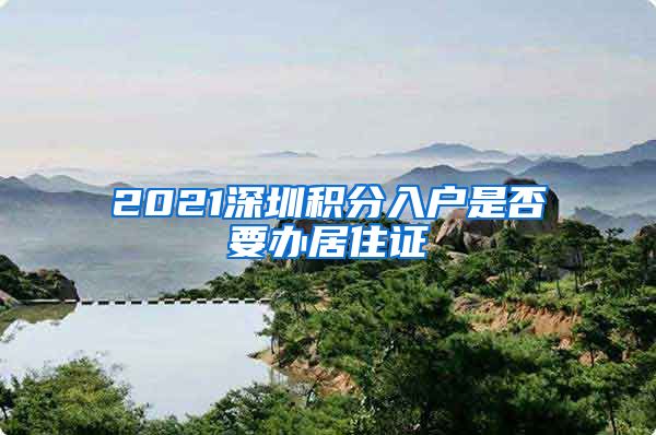 2021深圳积分入户是否要办居住证