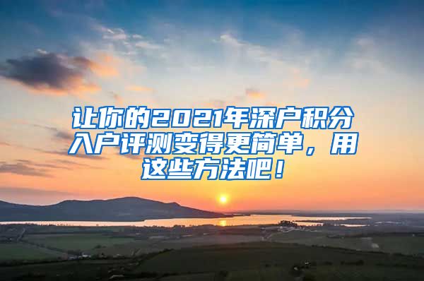 让你的2021年深户积分入户评测变得更简单，用这些方法吧！