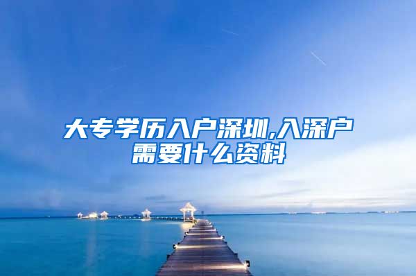 大专学历入户深圳,入深户需要什么资料