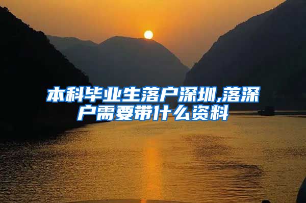 本科毕业生落户深圳,落深户需要带什么资料