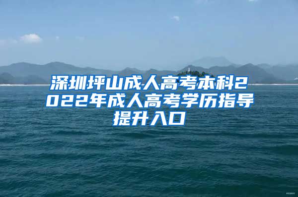 深圳坪山成人高考本科2022年成人高考学历指导提升入口