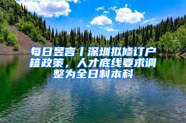 每日昱言丨深圳拟修订户籍政策，人才底线要求调整为全日制本科