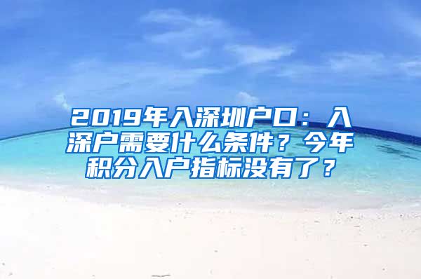 2019年入深圳户口：入深户需要什么条件？今年积分入户指标没有了？