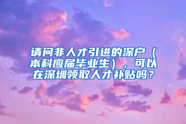 请问非人才引进的深户（本科应届毕业生），可以在深圳领取人才补贴吗？