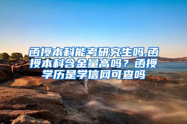 函授本科能考研究生吗,函授本科含金量高吗？函授学历是学信网可查吗