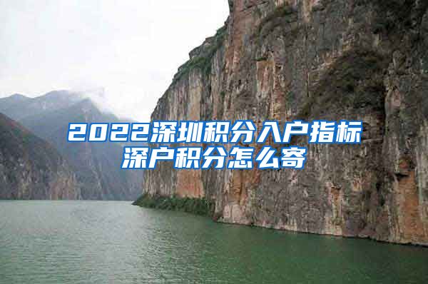 2022深圳积分入户指标深户积分怎么寄