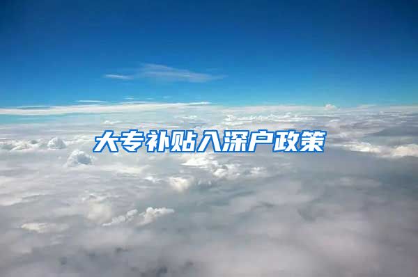 大专补贴入深户政策