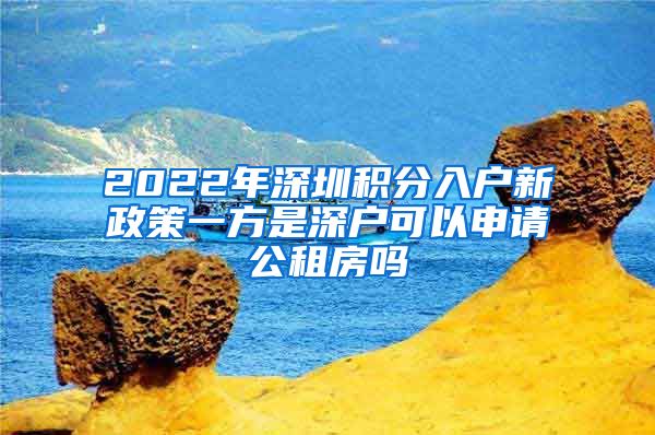 2022年深圳积分入户新政策一方是深户可以申请公租房吗