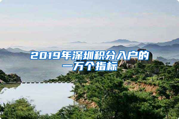 2019年深圳积分入户的一万个指标