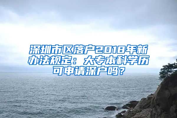 深圳市区落户2018年新办法规定：大专本科学历可申请深户吗？