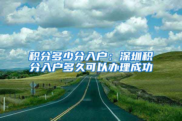 积分多少分入户：深圳积分入户多久可以办理成功