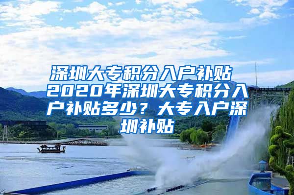 深圳大专积分入户补贴 2020年深圳大专积分入户补贴多少？大专入户深圳补贴