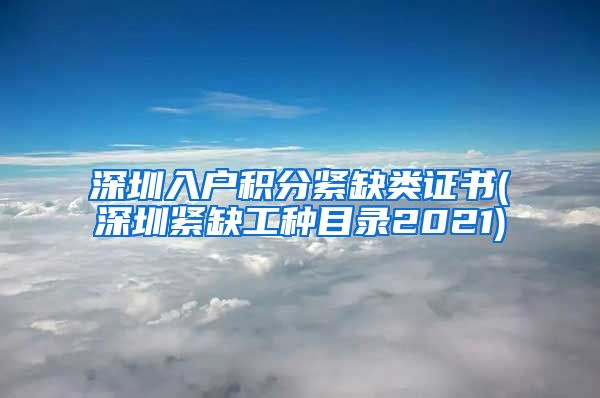 深圳入户积分紧缺类证书(深圳紧缺工种目录2021)