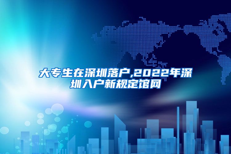 大专生在深圳落户,2022年深圳入户新规定馆网