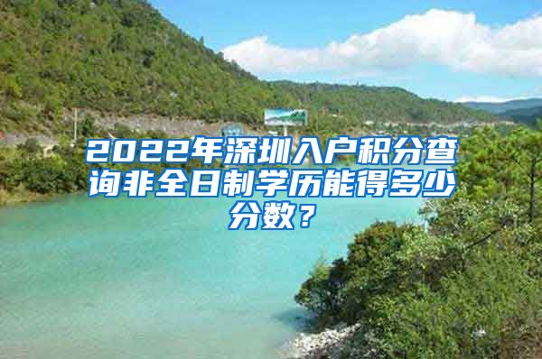 2022年深圳入户积分查询非全日制学历能得多少分数？