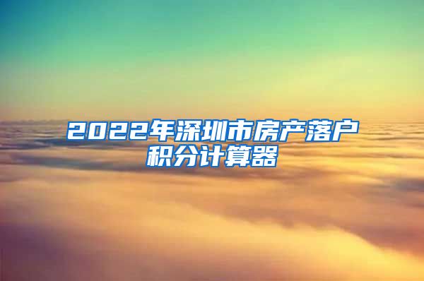 2022年深圳市房产落户积分计算器