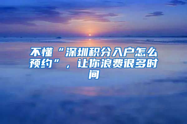 不懂“深圳积分入户怎么预约”，让你浪费很多时间