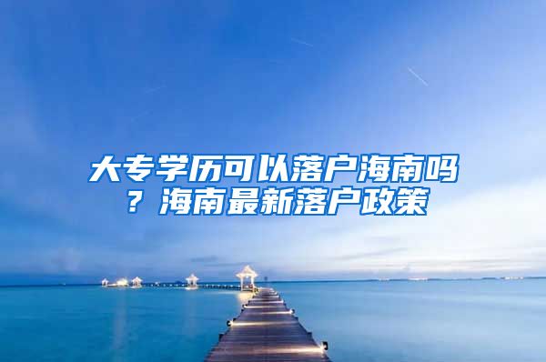 大专学历可以落户海南吗？海南最新落户政策