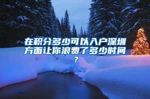 在积分多少可以入户深圳方面让你浪费了多少时间？