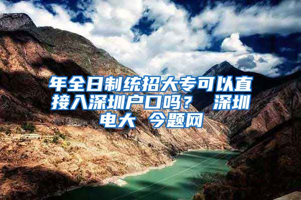 年全日制统招大专可以直接入深圳户口吗？ 深圳电大 今题网