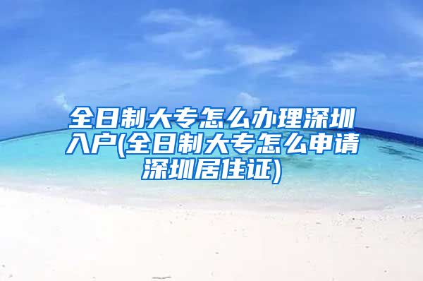 全日制大专怎么办理深圳入户(全日制大专怎么申请深圳居住证)